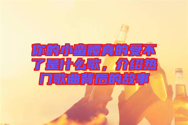 你的小蠻腰真的受不了是什么歌，介紹熱門歌曲背后的故事