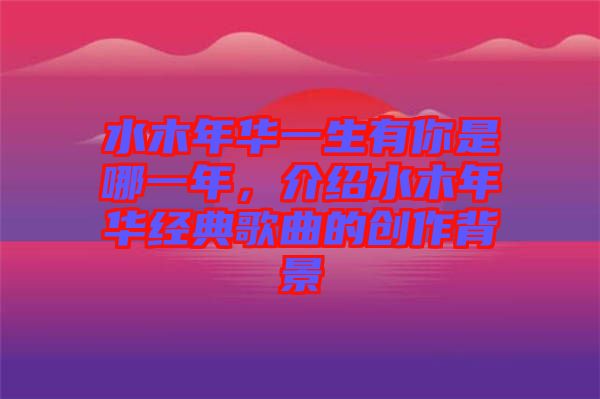 水木年華一生有你是哪一年，介紹水木年華經(jīng)典歌曲的創(chuàng)作背景