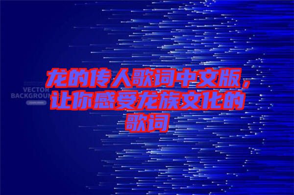 龍的傳人歌詞中文版，讓你感受龍族文化的歌詞