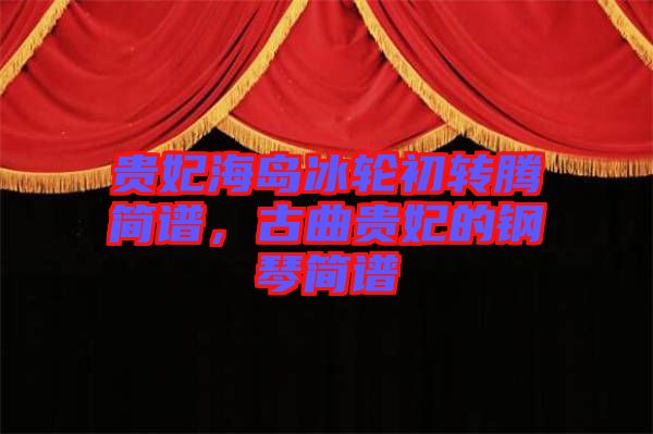 貴妃海島冰輪初轉(zhuǎn)騰簡(jiǎn)譜，古曲貴妃的鋼琴簡(jiǎn)譜