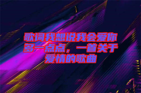 歌詞我想說我會愛你多一點點，一首關于愛情的歌曲
