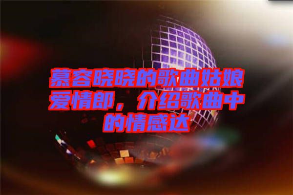 慕容曉曉的歌曲姑娘愛情郎，介紹歌曲中的情感達