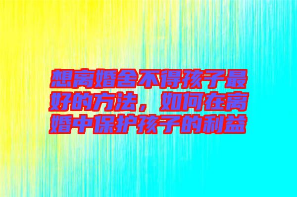 想離婚舍不得孩子最好的方法，如何在離婚中保護(hù)孩子的利益