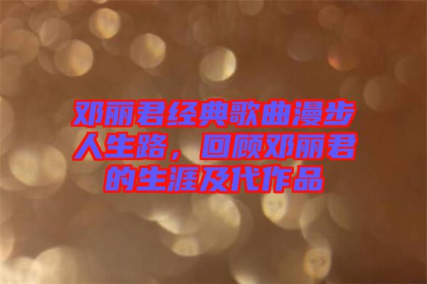 鄧麗君經(jīng)典歌曲漫步人生路，回顧?quán)圎惥纳募按髌? width=