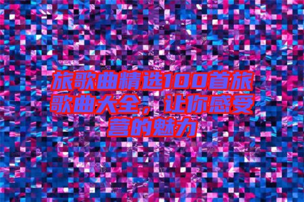 旅歌曲精選100首旅歌曲大全，讓你感受營(yíng)的魅力