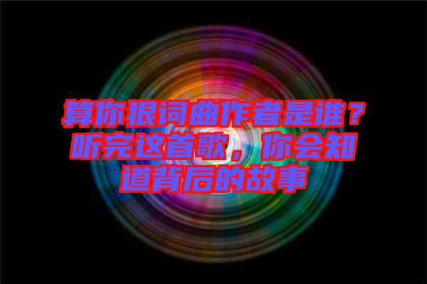 算你狠詞曲作者是誰(shuí)？聽完這首歌，你會(huì)知道背后的故事