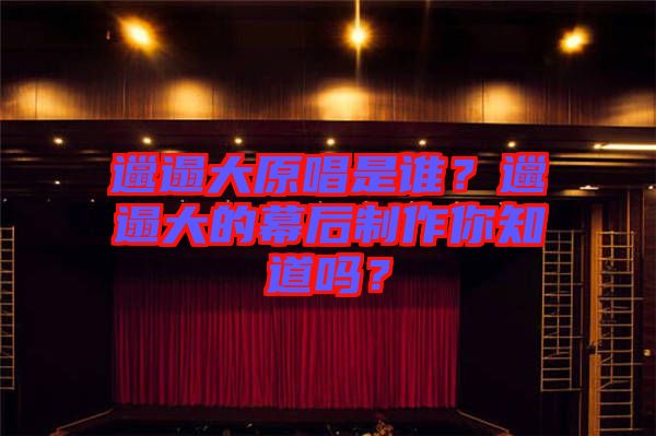 邋遢大原唱是誰(shuí)？邋遢大的幕后制作你知道嗎？