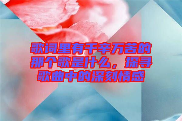 歌詞里有千辛萬苦的那個歌是什么，探尋歌曲中的深刻情感