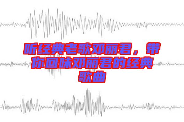 聽經(jīng)典老歌鄧麗君，帶你回味鄧麗君的經(jīng)典歌曲