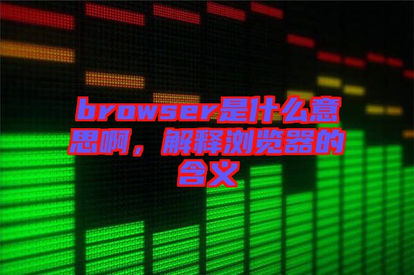 browser是什么意思啊，解釋瀏覽器的含義