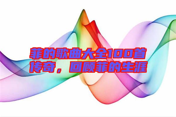 菲的歌曲大全100首傳奇，回顧菲的生涯