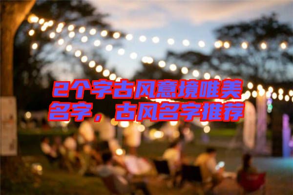 2個字古風意境唯美名字，古風名字推薦