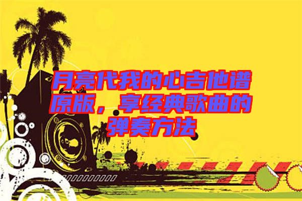 月亮代我的心吉他譜原版，享經(jīng)典歌曲的彈奏方法