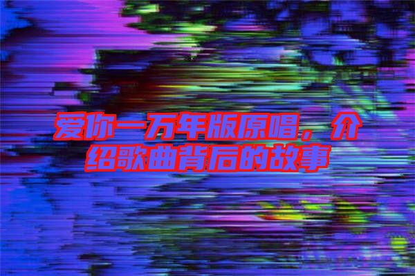 愛你一萬年版原唱，介紹歌曲背后的故事