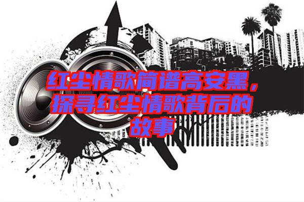 紅塵情歌簡譜高安黑，探尋紅塵情歌背后的故事