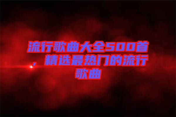 流行歌曲大全500首，精選最熱門的流行歌曲