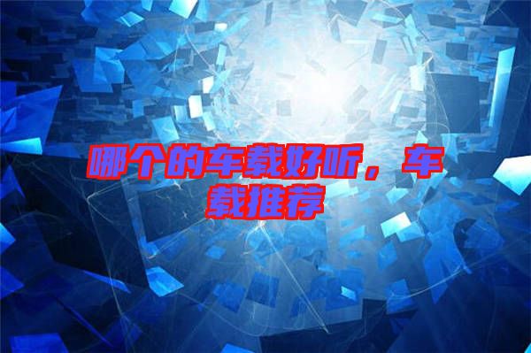 哪個(gè)的車(chē)載好聽(tīng)，車(chē)載推薦