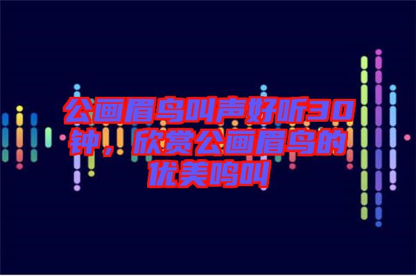 公畫眉鳥叫聲好聽30鐘，欣賞公畫眉鳥的優(yōu)美鳴叫