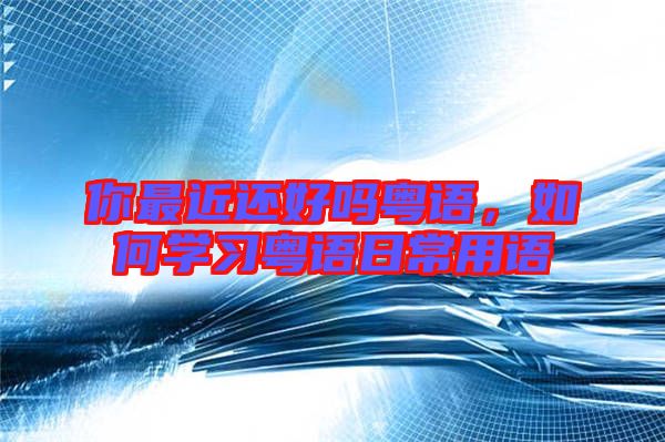 你最近還好嗎粵語，如何學(xué)習(xí)粵語日常用語