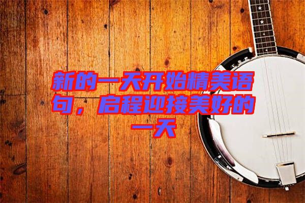 新的一天開始精美語句，啟程迎接美好的一天