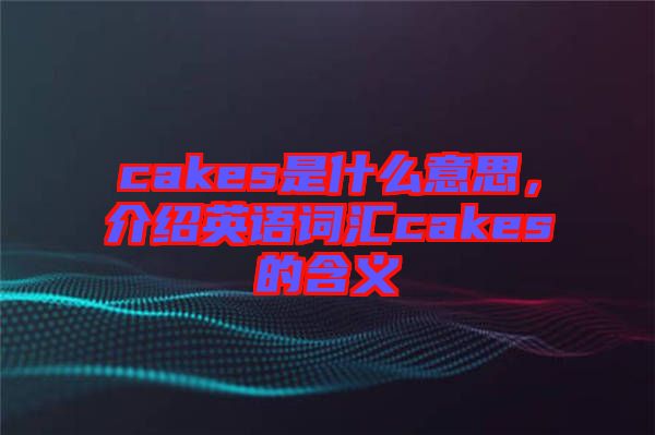 cakes是什么意思，介紹英語(yǔ)詞匯cakes的含義