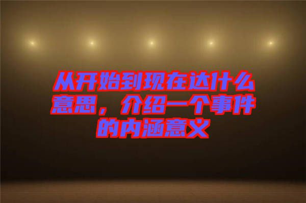 從開(kāi)始到現(xiàn)在達(dá)什么意思，介紹一個(gè)事件的內(nèi)涵意義