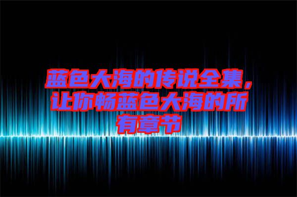 藍(lán)色大海的傳說(shuō)全集，讓你暢藍(lán)色大海的所有章節(jié)