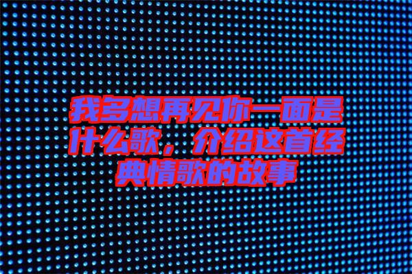 我多想再見你一面是什么歌，介紹這首經(jīng)典情歌的故事