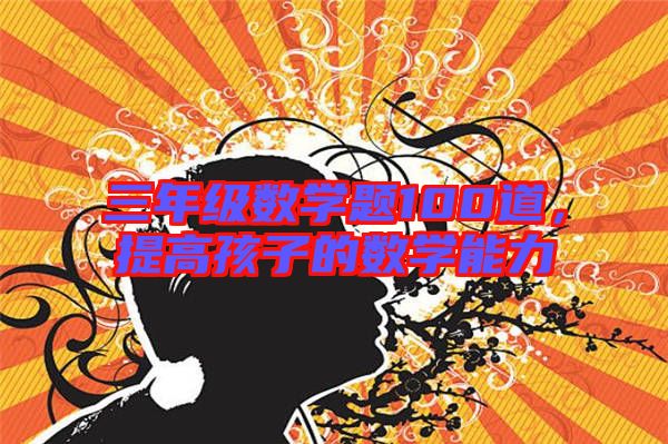 三年級(jí)數(shù)學(xué)題100道，提高孩子的數(shù)學(xué)能力