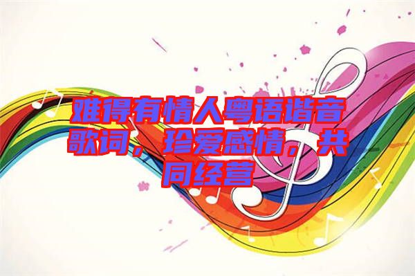 難得有情人粵語諧音歌詞，珍愛感情，共同經(jīng)營