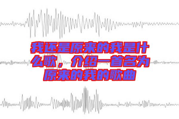 我還是原來(lái)的我是什么歌，介紹一首名為原來(lái)的我的歌曲