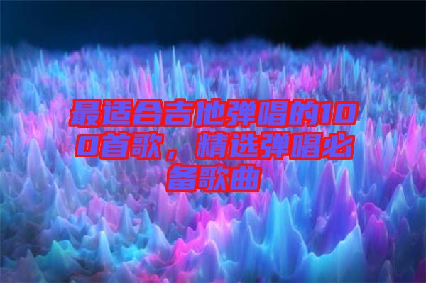 最適合吉他彈唱的100首歌，精選彈唱必備歌曲