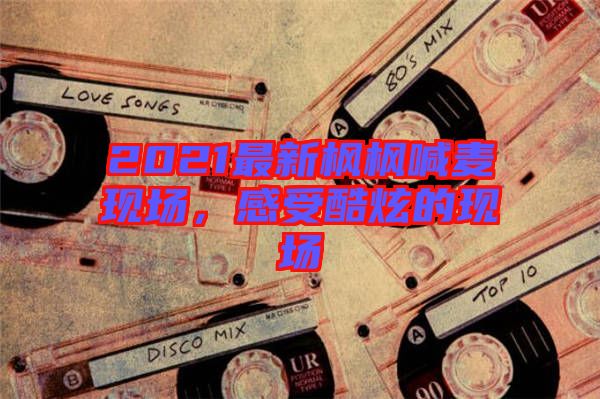 2021最新楓楓喊麥現(xiàn)場，感受酷炫的現(xiàn)場