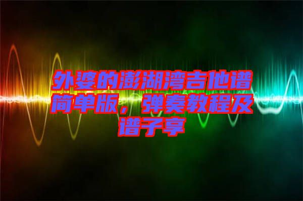 外婆的澎湖灣吉他譜簡單版，彈奏教程及譜子享