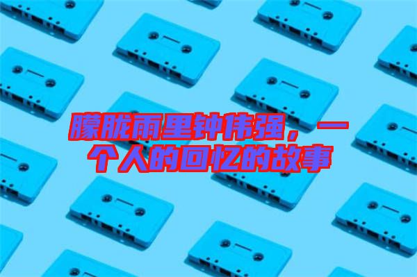 朦朧雨里鐘偉強，一個人的回憶的故事