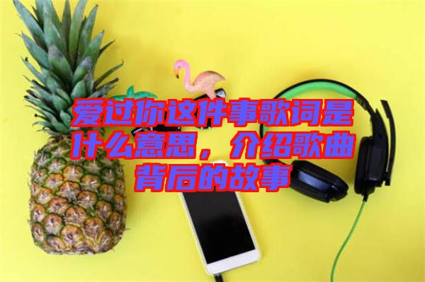 愛過你這件事歌詞是什么意思，介紹歌曲背后的故事