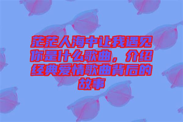 茫茫人海中讓我遇見你是什么歌曲，介紹經典愛情歌曲背后的故事