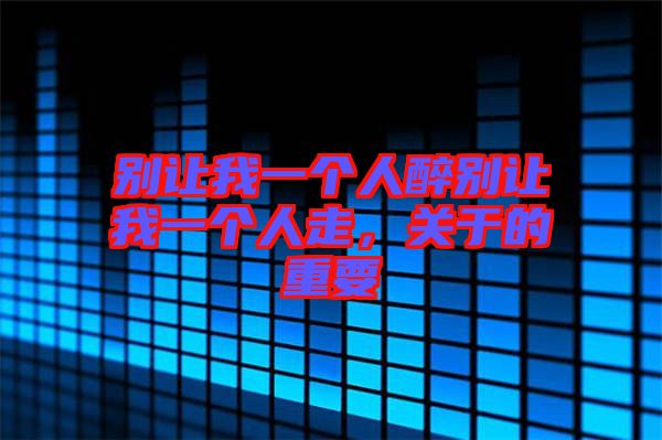 別讓我一個(gè)人醉別讓我一個(gè)人走，關(guān)于的重要