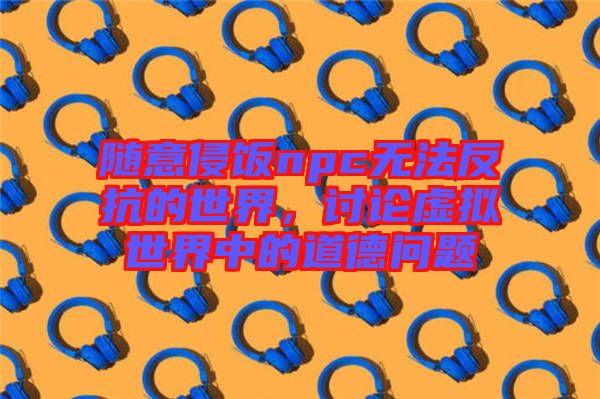 隨意侵飯npc無法反抗的世界，討論虛擬世界中的道德問題