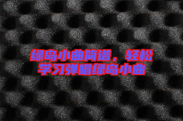 綠島小曲簡譜，輕松學(xué)習(xí)彈唱綠島小曲