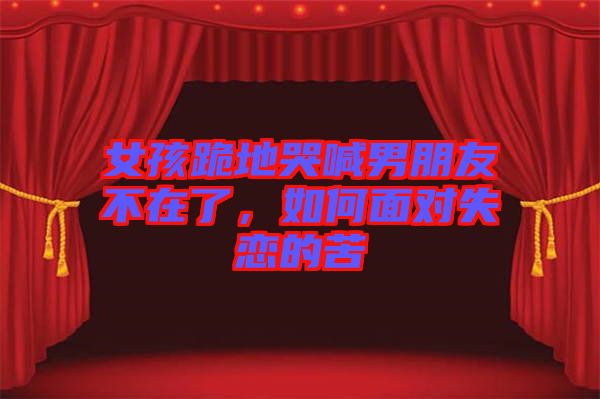 女孩跪地哭喊男朋友不在了，如何面對失戀的苦