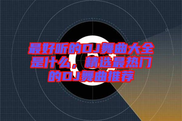 最好聽的DJ舞曲大全是什么，精選最熱門的DJ舞曲推薦