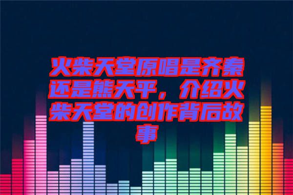 火柴天堂原唱是齊秦還是熊天平，介紹火柴天堂的創(chuàng)作背后故事