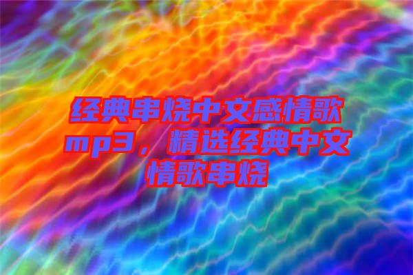 經(jīng)典串燒中文感情歌mp3，精選經(jīng)典中文情歌串燒