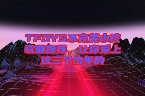 TFOYS不完美小孩歌曲推薦，讓你愛上這三個(gè)少年的