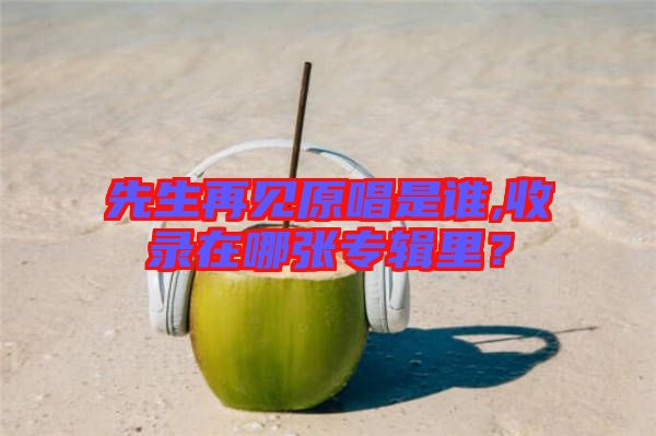 先生再見(jiàn)原唱是誰(shuí),收錄在哪張專(zhuān)輯里？