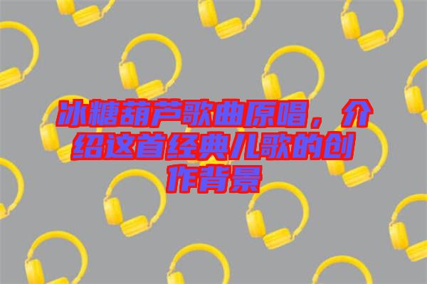 冰糖葫蘆歌曲原唱，介紹這首經(jīng)典兒歌的創(chuàng)作背景