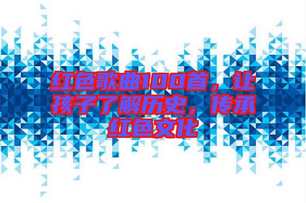 紅色歌曲100首，讓孩子了解歷史，傳承紅色文化