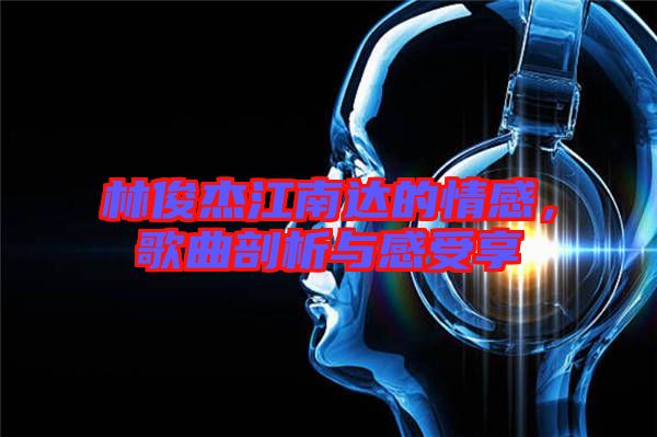 林俊杰江南達(dá)的情感，歌曲剖析與感受享