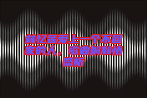 林憶蓮愛上一個不回家的人，歌曲解和情感析